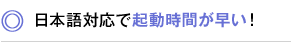 日本語対応で起動時間が早い！