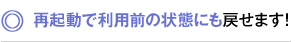 再起動で利用前の状態にも戻せます！